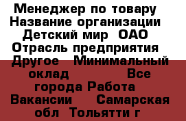 Менеджер по товару › Название организации ­ Детский мир, ОАО › Отрасль предприятия ­ Другое › Минимальный оклад ­ 30 000 - Все города Работа » Вакансии   . Самарская обл.,Тольятти г.